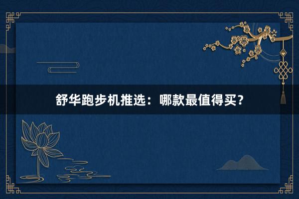 舒华跑步机推选：哪款最值得买？