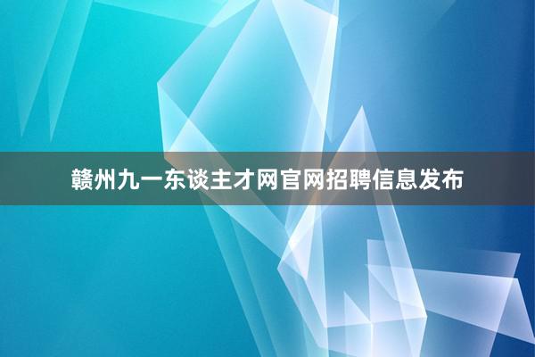 赣州九一东谈主才网官网招聘信息发布
